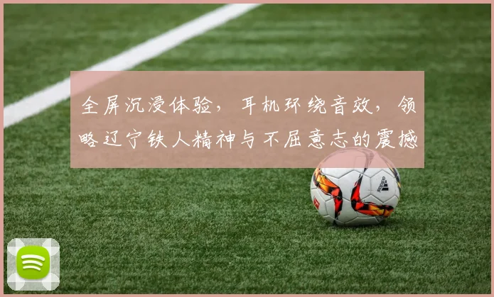 全屏沉浸体验，耳机环绕音效，领略辽宁铁人精神与不屈意志的震撼之旅