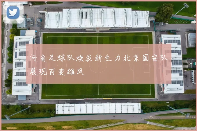 河南足球队焕发新生力北京国安队展现百变雄风