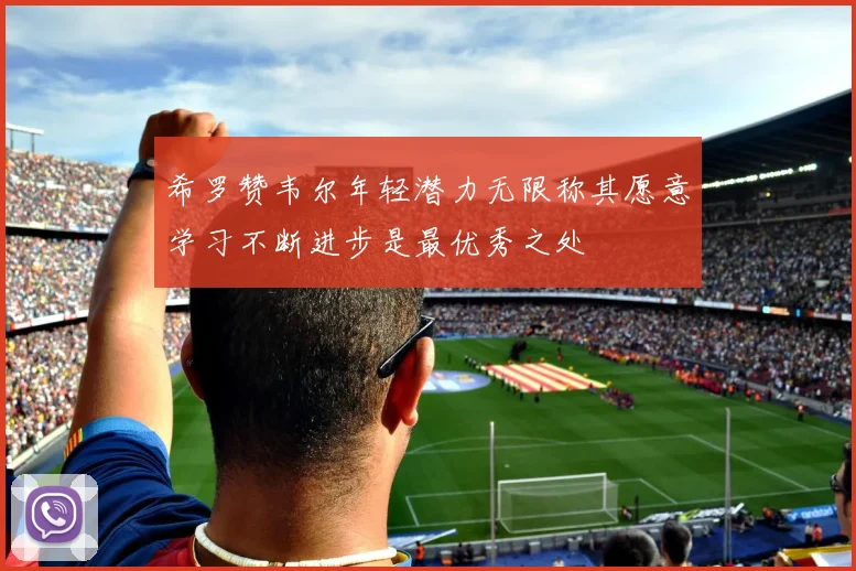 希罗赞韦尔年轻潜力无限称其愿意学习不断进步是最优秀之处