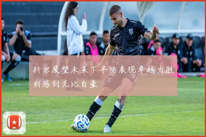 科尔展望未来下半场表现卓越为胜利感到无比自豪
