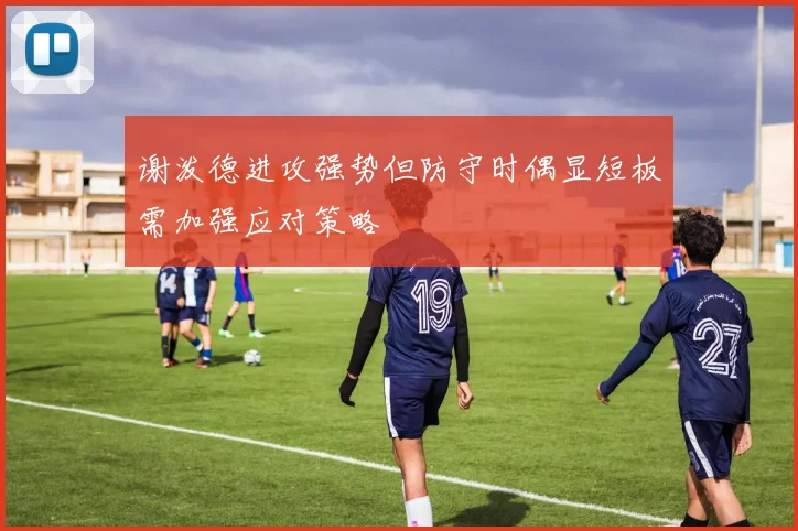 谢泼德进攻强势但防守时偶显短板需加强应对策略