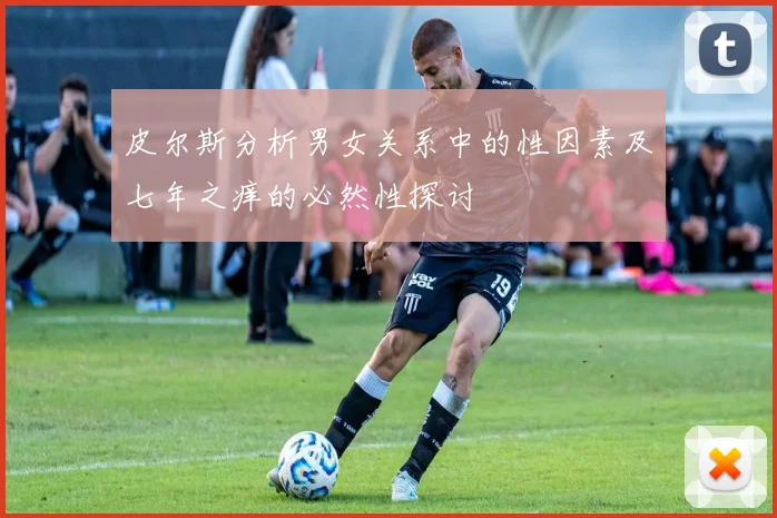 皮尔斯分析男女关系中的性因素及七年之痒的必然性探讨