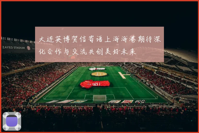 大连英博贺信寄语上海海港期待深化合作与交流共创美好未来
