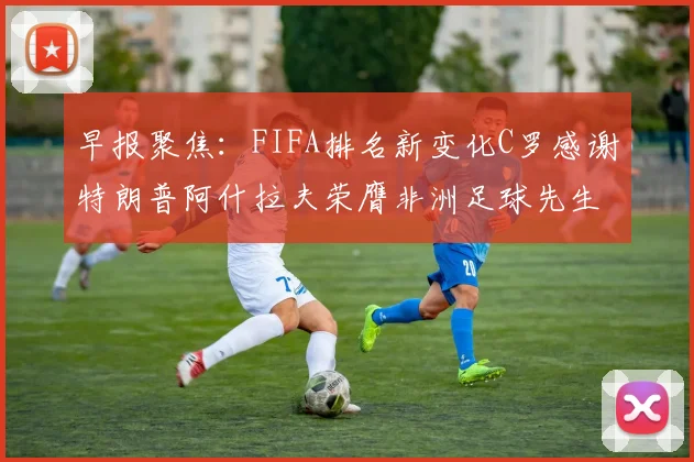 早报聚焦：FIFA排名新变化C罗感谢特朗普阿什拉夫荣膺非洲足球先生