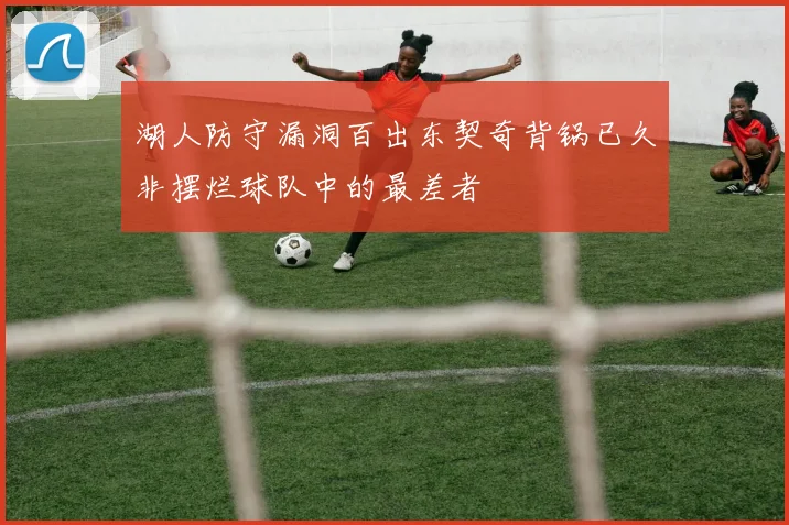 湖人防守漏洞百出东契奇背锅已久非摆烂球队中的最差者