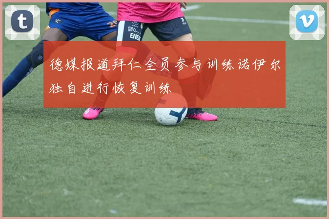 德媒报道拜仁全员参与训练诺伊尔独自进行恢复训练