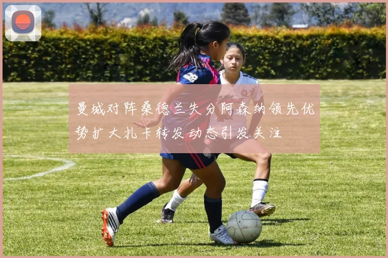 曼城对阵桑德兰失分阿森纳领先优势扩大扎卡转发动态引发关注
