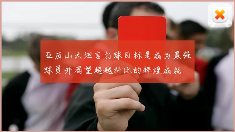亚历山大坦言打球目标是成为最强球员并渴望超越科比的辉煌成就