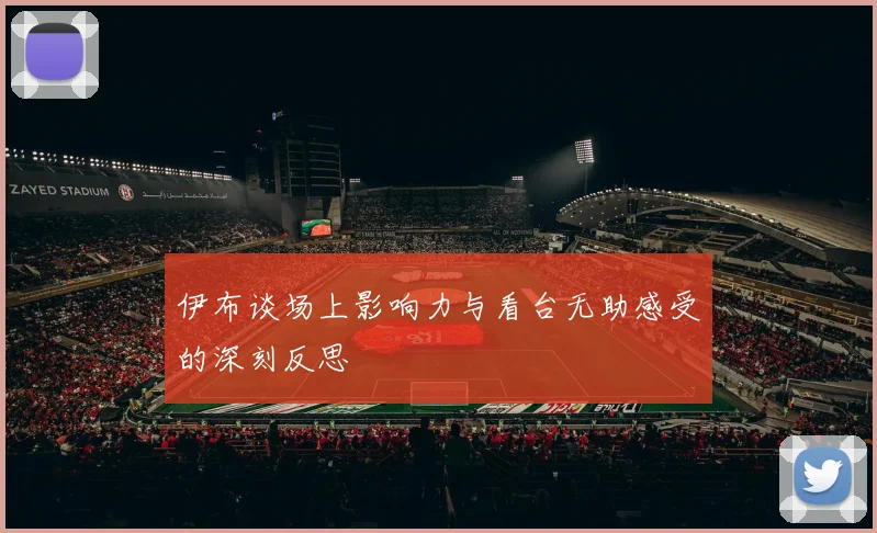 伊布谈场上影响力与看台无助感受的深刻反思