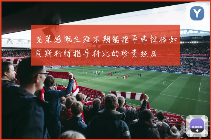 克莱感慨生涯末期能指导弗拉格如同斯科特指导科比的珍贵经历