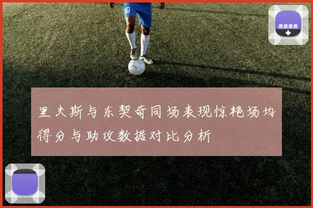 里夫斯与东契奇同场表现惊艳场均得分与助攻数据对比分析
