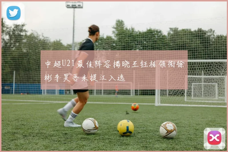 中超U21最佳阵容揭晓王钰栋领衔徐彬李昊吾米提江入选