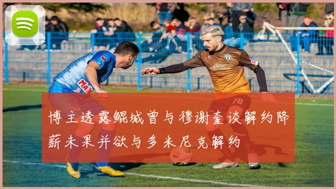 博主透露鲲城曾与穆谢奎谈解约降薪未果并欲与多米尼克解约