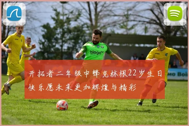 开拓者二年级中锋克林根22岁生日快乐愿未来更加辉煌与精彩