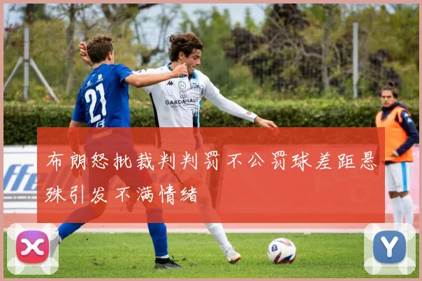 布朗怒批裁判判罚不公罚球差距悬殊引发不满情绪