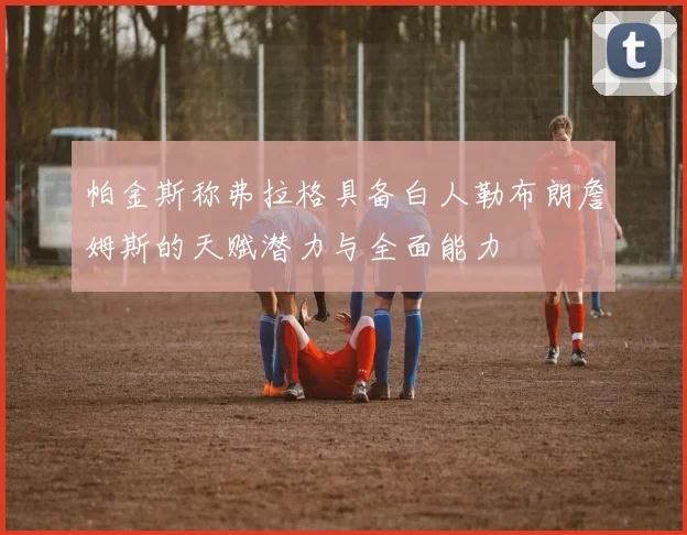 帕金斯称弗拉格具备白人勒布朗詹姆斯的天赋潜力与全面能力