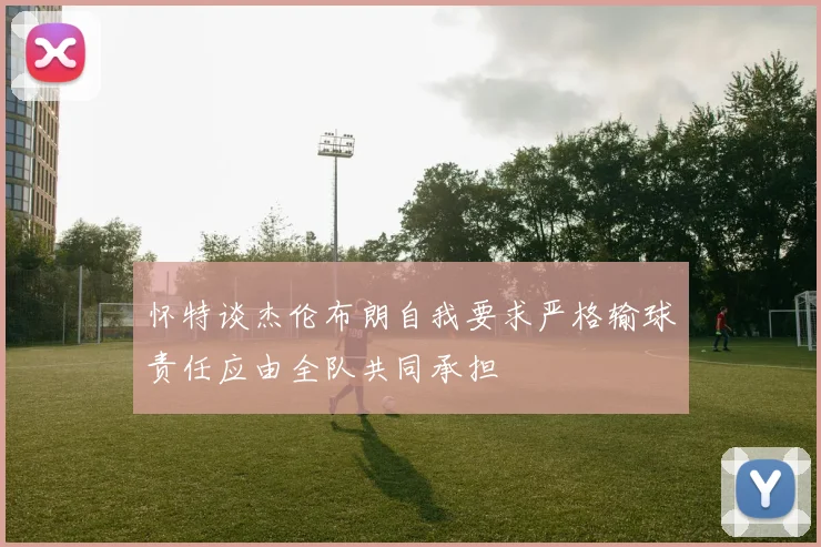 怀特谈杰伦布朗自我要求严格输球责任应由全队共同承担
