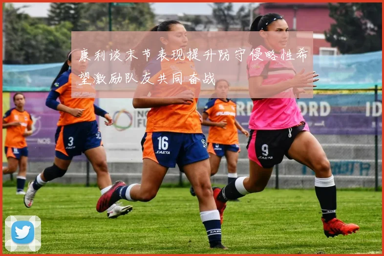 康利谈末节表现提升防守侵略性希望激励队友共同奋战