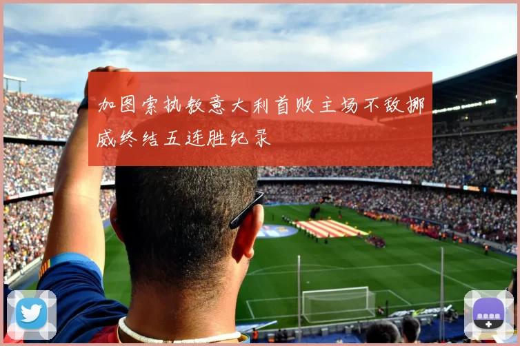 加图索执教意大利首败主场不敌挪威终结五连胜纪录