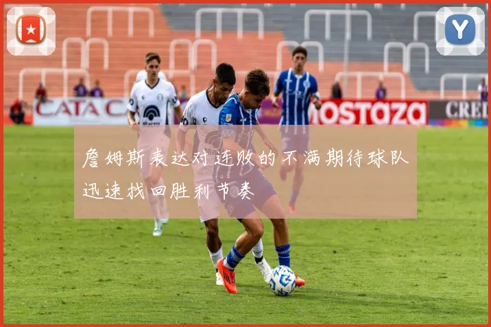 詹姆斯表达对连败的不满期待球队迅速找回胜利节奏