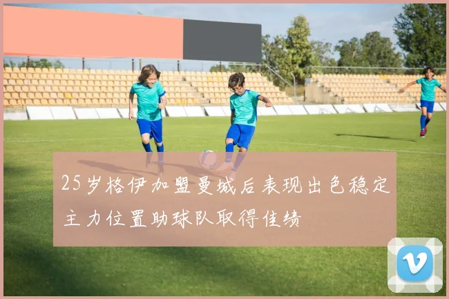 25岁格伊加盟曼城后表现出色稳定主力位置助球队取得佳绩