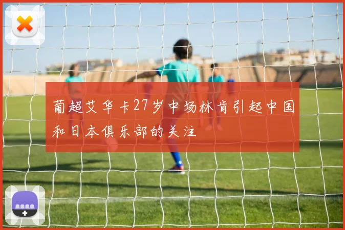 葡超艾华卡27岁中场林肯引起中国和日本俱乐部的关注