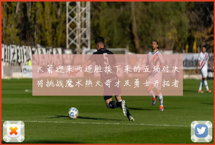 火箭迎来两连胜接下来的五场对决将挑战魔术热火奇才及勇士开拓者