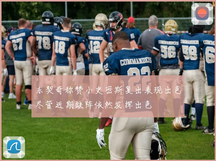 东契奇称赞小史密斯复出表现出色尽管近期缺阵依然发挥出色