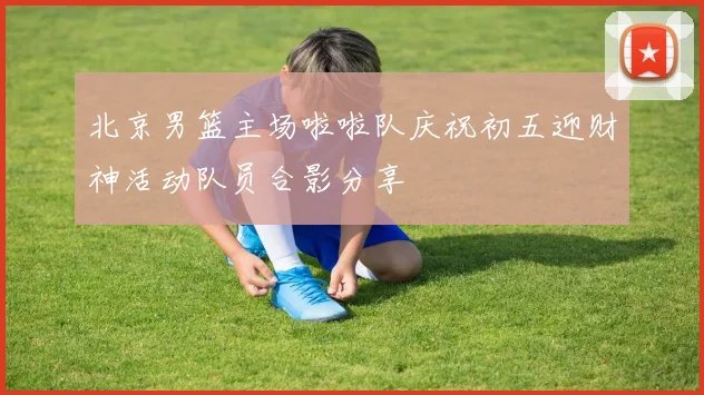 北京男篮主场啦啦队庆祝初五迎财神活动队员合影分享